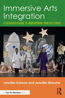 Immersive Arts Integration: A Step-By-Step Guide to Transitioning Your K-8 School by Katona, Jennifer