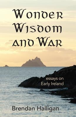 Wonder Wisdom and War: Essays on early Ireland by Halligan, Brendan