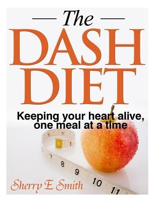 The Dash Diet: Keeping your heart alive, one meal at a time by Smith, Sherry E.