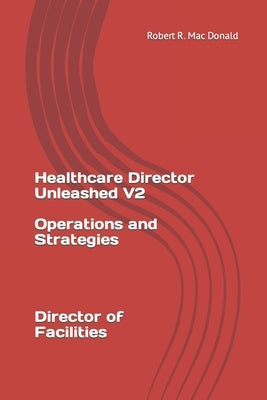 Healthcare Director Unleashed version 2: Director of Facilites by MacDonald, Robert R.