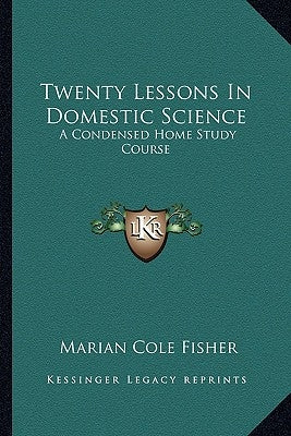 Twenty Lessons In Domestic Science: A Condensed Home Study Course: Including Marketing, Food Principals, Functions Of Food, Methods Of Cooking, Etc. ( by Fisher, Marian Cole