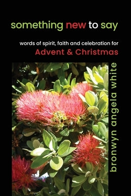 something new to say: words of spirit, faith and celebration for Advent and Christmas by White, Bronwyn Angela