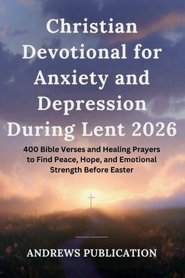 Christian Devotional for Anxiety and Depression During Lent 2026: 400 Bible Verses and Healing Prayers to Find Peace, Hope, and Emotional Strength Bef by Publication, Andrews