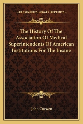 The History Of The Association Of Medical Superintendents Of American Institutions For The Insane by Curwen, John