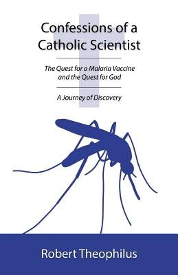 Confessions of a Catholic Scientist: The Quest for a Malaria Vaccine and the Quest for God: A Journey of Discovery by Theophilus, Robert