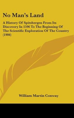 No Man's Land: A History Of Spitsbergen From Its Discovery In 1596 To The Beginning Of The Scientific Exploration Of The Country (190 by Conway, William Martin