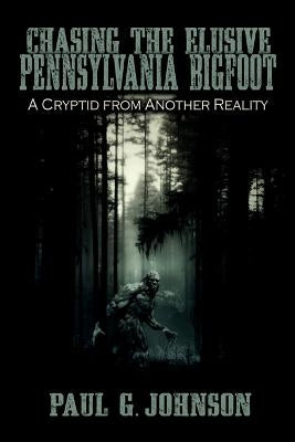 Chasing the Elusive Pennsylvania Bigfoot: A Cryptid from Another Reality by Johnson, Paul G.