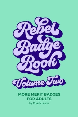 Rebel Badge Book Volume Two: 52 More Merit Badges For Adults by Lester, Charly