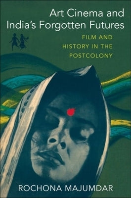 Art Cinema and India's Forgotten Futures: Film and History in the Postcolony by Majumdar, Rochona