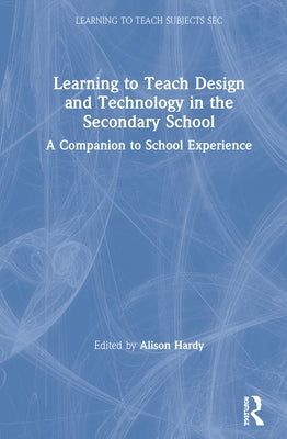 Learning to Teach Design and Technology in the Secondary School: A Companion to School Experience by Hardy, Alison