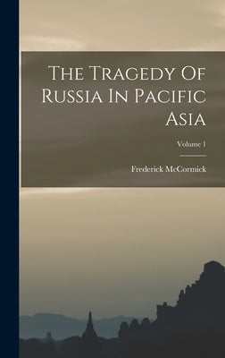The Tragedy Of Russia In Pacific Asia; Volume 1 by McCormick, Frederick