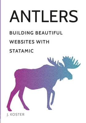 Antlers: Building Beautiful Websites with Statamic by Koster, Johnathon