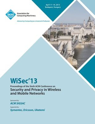 WiSEC 13 Proceedings of the Sixth ACM Conference on Security and Privacy in Wireless and Mobile Networks by Wisec13 Conference Committee