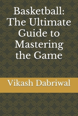 Basketball: The Ultimate Guide to Mastering the Game by Dabriwal, Vikash