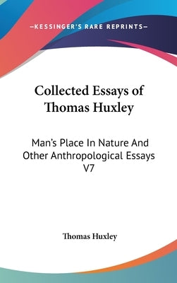 Collected Essays of Thomas Huxley: Man's Place In Nature And Other Anthropological Essays V7 by Huxley, Thomas