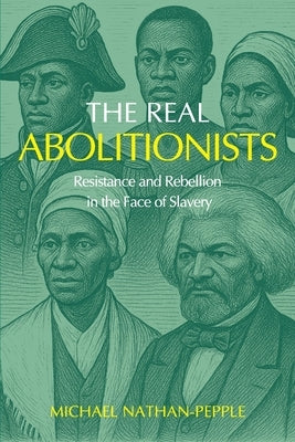 The Real Abolitionists: Resistance and Rebellion in the Face of Slavery by Nathan-Pepple, Michael