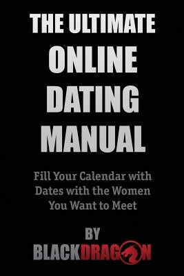 The Ultimate Online Dating Manual: Fill Your Calendar with Dates with the Women You Want to Meet by Blackdragon