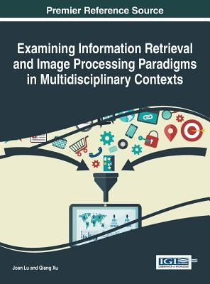 Examining Information Retrieval and Image Processing Paradigms in Multidisciplinary Contexts by Lu, Joan