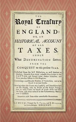 The Royal Treasury of England. Or, An Historical Account of All Taxes, Under What Denomination Soever, From the Conquest to this Present Year (1725) by Stevens, John