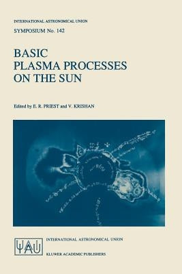 Basic Plasma Processes on the Sun: Proceedings of the 142th Symposium of the International Astronomical Union Held in Bangalore, India, December 1-5, by Priest, E. R.
