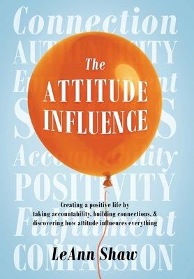 The Attitude Influence: Creating a positive life by taking accountability, building connections, & discovering how attitude influences everyth by Shaw, Leann