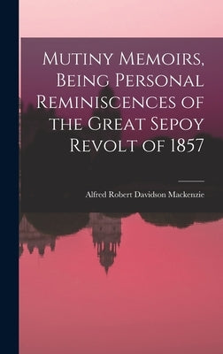 Mutiny Memoirs, Being Personal Reminiscences of the Great Sepoy Revolt of 1857 by MacKenzie, Alfred Robert Davidson