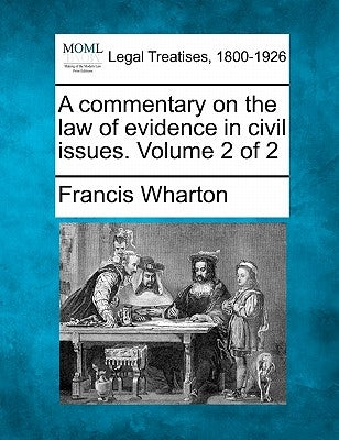 A commentary on the law of evidence in civil issues. Volume 2 of 2 by Wharton, Francis