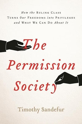 The Permission Society: How the Ruling Class Turns Our Freedoms Into Privileges and What We Can Do about It by Sandefur, Timothy