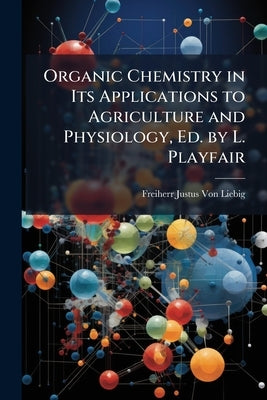 Organic Chemistry in Its Applications to Agriculture and Physiology, Ed. by L. Playfair by Von Liebig, Freiherr Justus