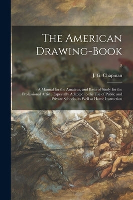 The American Drawing-book: a Manual for the Amateur, and Basis of Study for the Professional Artist: Especially Adapted to the Use of Public and by Chapman, J. G. (John Gadsby) 1808-1889