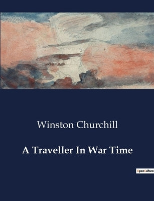 A Traveller In War Time by Churchill, Winston
