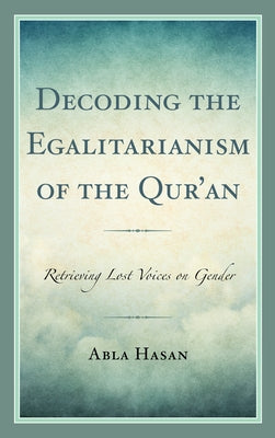 Decoding the Egalitarianism of the Qur'an: Retrieving Lost Voices on Gender by Hasan, Abla