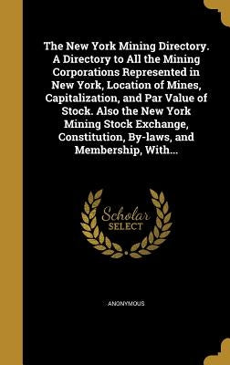 The New York Mining Directory. A Directory to All the Mining Corporations Represented in New York, Location of Mines, Capitalization, and Par Value of by Anonymous