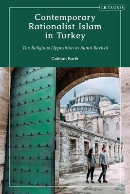 Contemporary Rationalist Islam in Turkey: The Religious Opposition to Sunni Revival by Bacik, Gokhan
