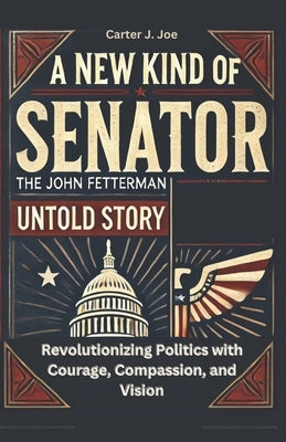 New Kind of Senator: The John Fetterman Untold Story: Revolutionizing Politics with Courage, Compassion, and Vision by Joe, Carter J.