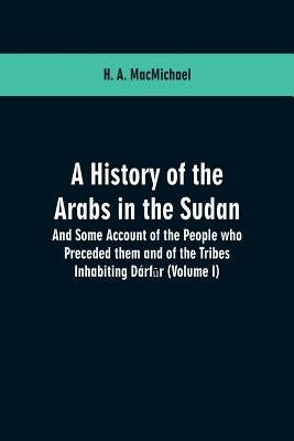 A History of the Arabs in the Sudan: And Some Account of the People who Preceded them and of the Tribes Inhabiting Dárfūr: (Volume I) by Macmichael, H. a.
