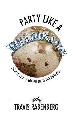 Party Like A Billionaire: How To Live Large On (Next To) Nothing! by Rabenberg, Travis