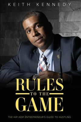 Rules To The Game: THE Entrepreneur's Guide To Hustling by Kennedy, Keith