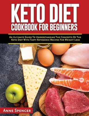 Keto Diet Cookbook for Beginners: An Ultimate Guide To Understanding The Concepts Of The Keto Diet With Tasty Ketogenic Recipes For Weight Loss by Spencer, Anne