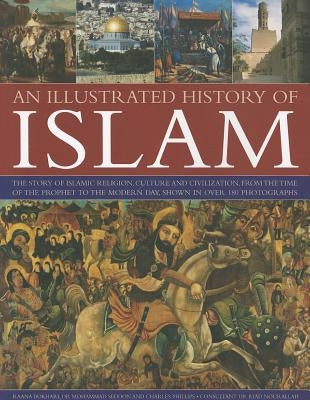 An Illustrated History of Islam: The Story of Islamic Religion, Culture and Civilization, from the Time of the Prophet to the Modern Day, Shown in Ove by Bokhari, Raana