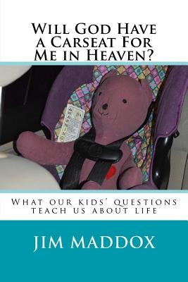 Will God Have a Carseat For Me in Heaven?: What our children's questions teach us about life by Maddox, Jim