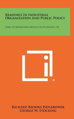 Readings In Industrial Organization And Public Policy: Series Of Republished Articles On Economics, V8 by Heflebower, Richard Brooks