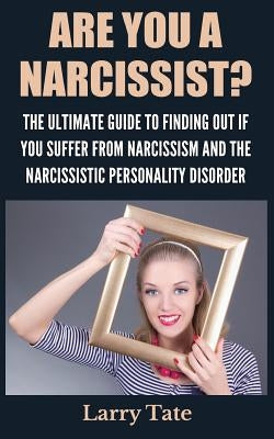 Are You A Narcissist? The Ultimate Guide To Finding Out If You Suffer From Narcissism And The Narcissistic Personality Disorder by Tate, Larry
