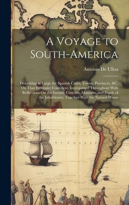 A Voyage to South-America: Describing at Large the Spanish Cities, Towns, Provinces, &c. On That Extensive Continent. Interspersed Throughout Wit by De Ulloa, Antonio