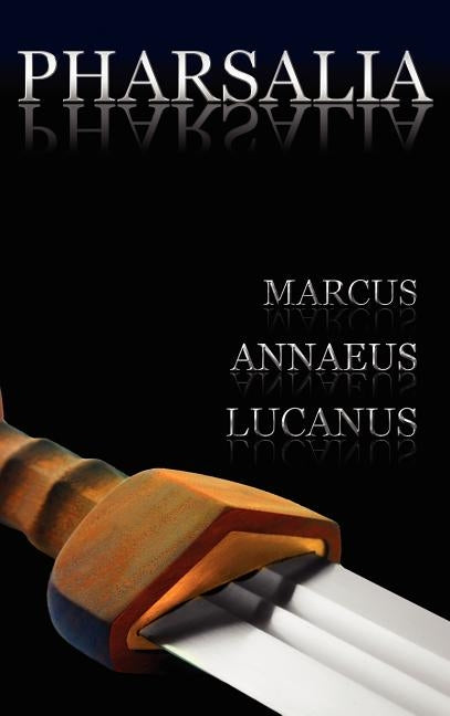 Pharsalia: Dramatic Episodes of the Civil Wars. Also Known As: On the Civil War by Lucanus, Marcus Annaeus