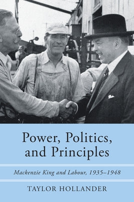 Power, Politics, and Principles: Mackenzie King and Labour, 1935-1948 by Hollander, Taylor