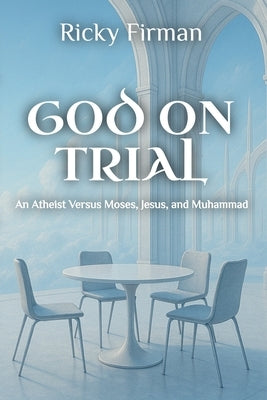 God on Trial: An Atheist Versus Moses, Jesus, and Muhammad by Firman, Ricky