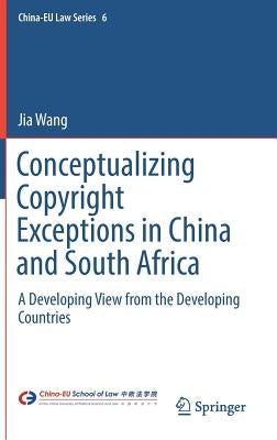 Conceptualizing Copyright Exceptions in China and South Africa: A Developing View from the Developing Countries by Wang, Jia