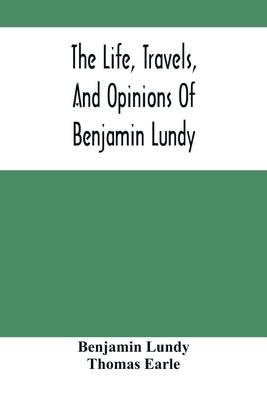 The Life, Travels, And Opinions Of Benjamin Lundy, Including His Journeys To Texas And Mexico, With A Sketch Of Contemporary Events, And A Notice Of T by Lundy, Benjamin