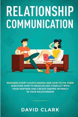 Relationship Communication: Mistakes Every Couple Makes and How to Fix Them: Discover How to Resolve Any Conflict with Your Partner and Create Dee by David, Clark